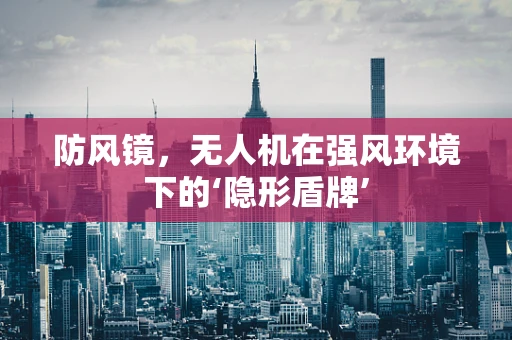 防风镜，无人机在强风环境下的‘隐形盾牌’