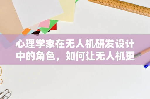 心理学家在无人机研发设计中的角色，如何让无人机更懂人心？