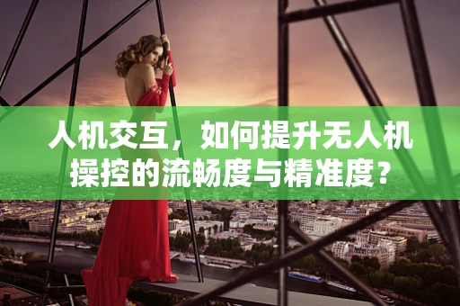 人机交互，如何提升无人机操控的流畅度与精准度？