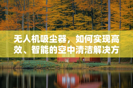 无人机吸尘器，如何实现高效、智能的空中清洁解决方案？
