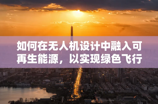 如何在无人机设计中融入可再生能源，以实现绿色飞行？
