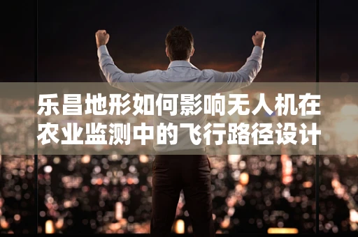 乐昌地形如何影响无人机在农业监测中的飞行路径设计？