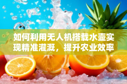 如何利用无人机搭载水壶实现精准灌溉，提升农业效率？