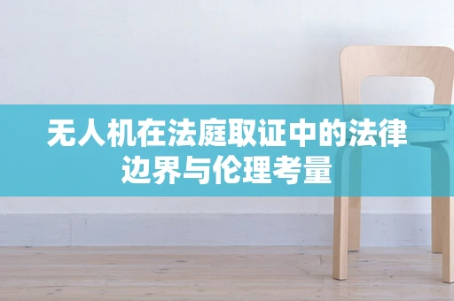 无人机在法庭取证中的法律边界与伦理考量