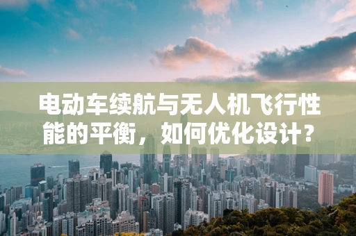 电动车续航与无人机飞行性能的平衡，如何优化设计？