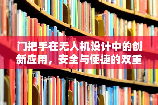 门把手在无人机设计中的创新应用，安全与便捷的双重考量