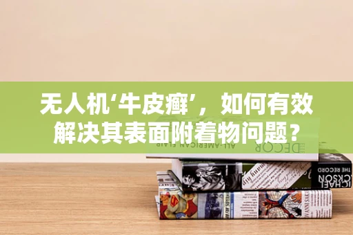 无人机‘牛皮癣’，如何有效解决其表面附着物问题？