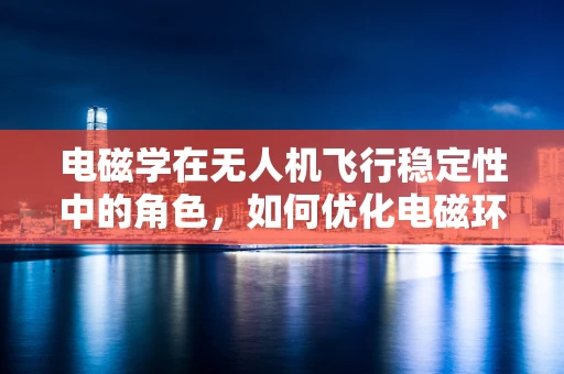 电磁学在无人机飞行稳定性中的角色，如何优化电磁环境以提升飞行性能？