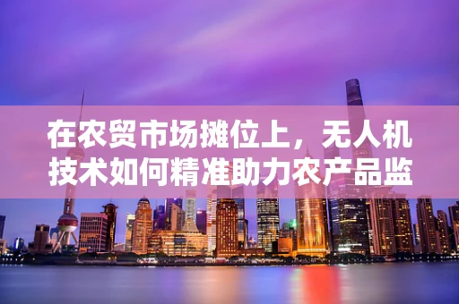 在农贸市场摊位上，无人机技术如何精准助力农产品监测？