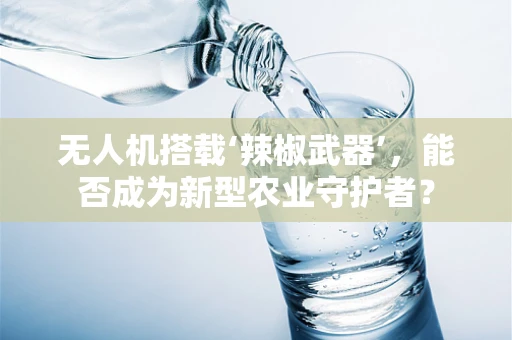 无人机搭载‘辣椒武器’，能否成为新型农业守护者？