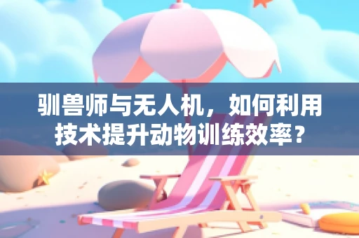 驯兽师与无人机，如何利用技术提升动物训练效率？