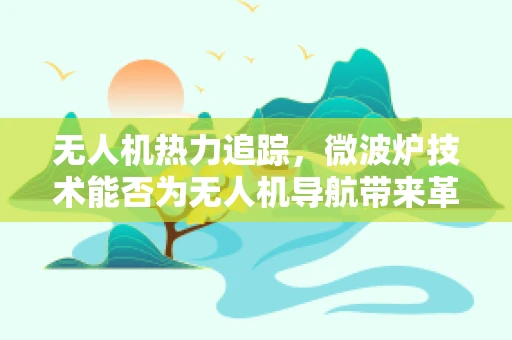 无人机热力追踪，微波炉技术能否为无人机导航带来革新？
