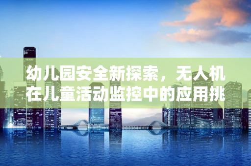 幼儿园安全新探索，无人机在儿童活动监控中的应用挑战