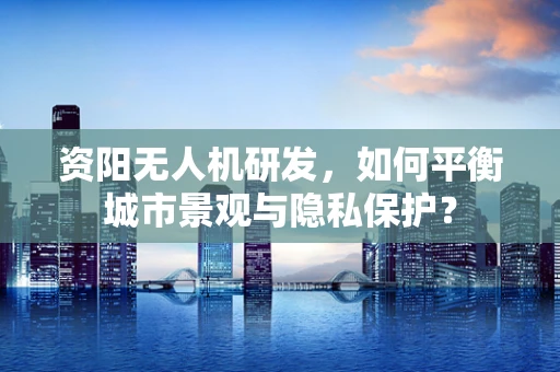 资阳无人机研发，如何平衡城市景观与隐私保护？
