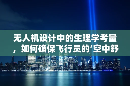 无人机设计中的生理学考量，如何确保飞行员的‘空中舒适度’？