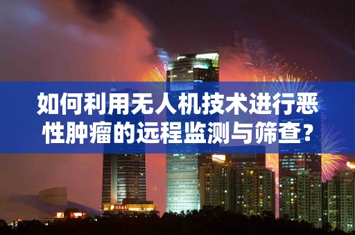 如何利用无人机技术进行恶性肿瘤的远程监测与筛查？