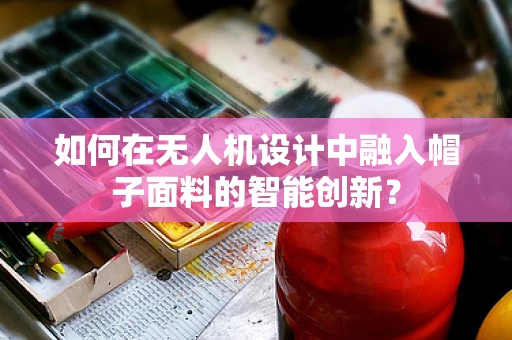 如何在无人机设计中融入帽子面料的智能创新？
