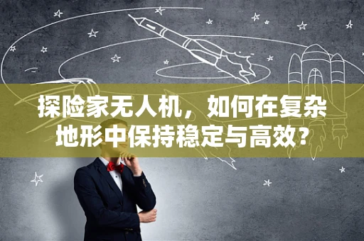 探险家无人机，如何在复杂地形中保持稳定与高效？