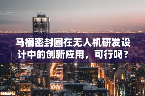 马桶密封圈在无人机研发设计中的创新应用，可行吗？