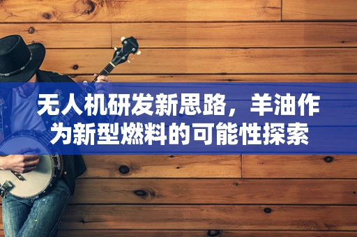 无人机研发新思路，羊油作为新型燃料的可能性探索