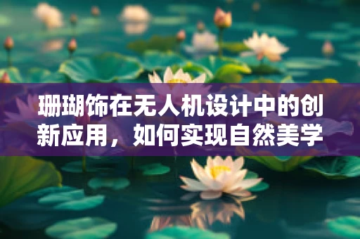 珊瑚饰在无人机设计中的创新应用，如何实现自然美学的科技融合？