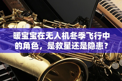 暖宝宝在无人机冬季飞行中的角色，是救星还是隐患？