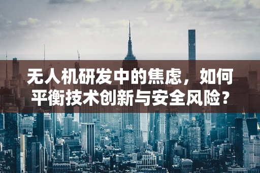 无人机研发中的焦虑，如何平衡技术创新与安全风险？