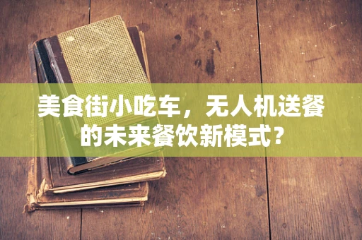 美食街小吃车，无人机送餐的未来餐饮新模式？