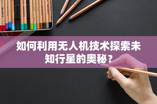 如何利用无人机技术探索未知行星的奥秘？