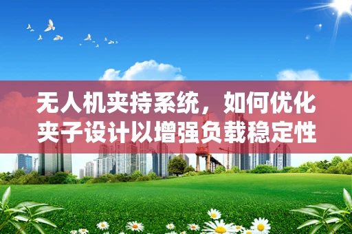 无人机夹持系统，如何优化夹子设计以增强负载稳定性？