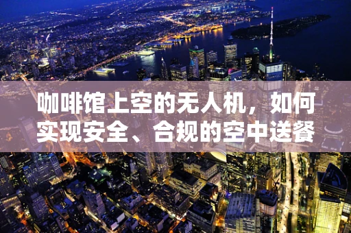 咖啡馆上空的无人机，如何实现安全、合规的空中送餐？