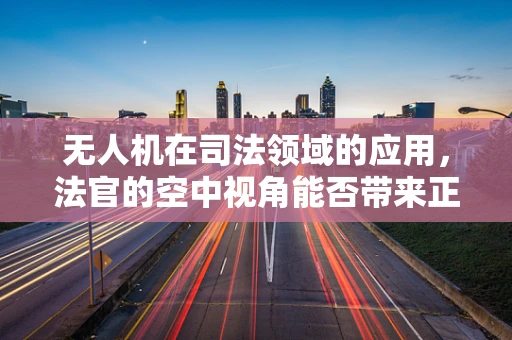 无人机在司法领域的应用，法官的空中视角能否带来正义的新维度？
