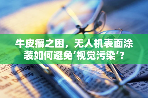 牛皮癣之困，无人机表面涂装如何避免‘视觉污染’？