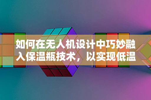 如何在无人机设计中巧妙融入保温瓶技术，以实现低温环境下的高效作业？