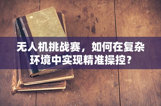 无人机挑战赛，如何在复杂环境中实现精准操控？
