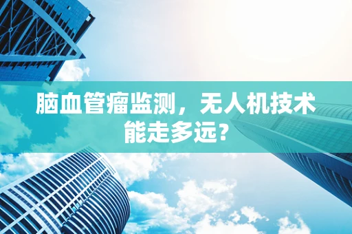 脑血管瘤监测，无人机技术能走多远？