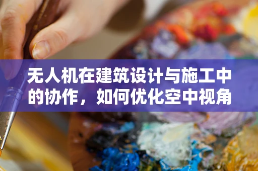 无人机在建筑设计与施工中的协作，如何优化空中视角的创意应用？
