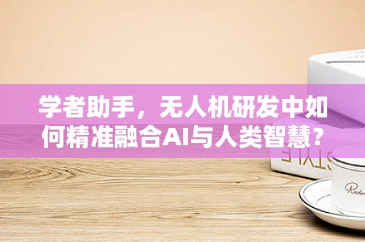 学者助手，无人机研发中如何精准融合AI与人类智慧？