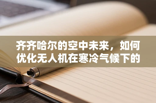 齐齐哈尔的空中未来，如何优化无人机在寒冷气候下的飞行性能？