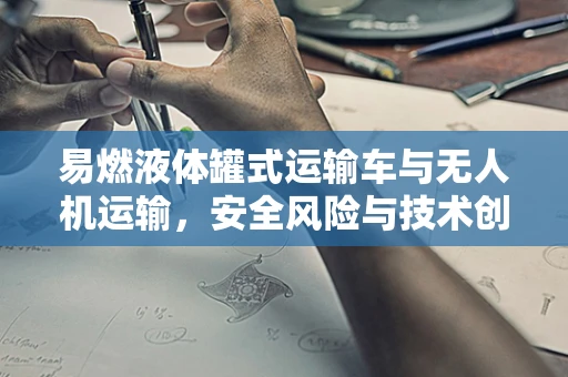 易燃液体罐式运输车与无人机运输，安全风险与技术创新如何平衡？