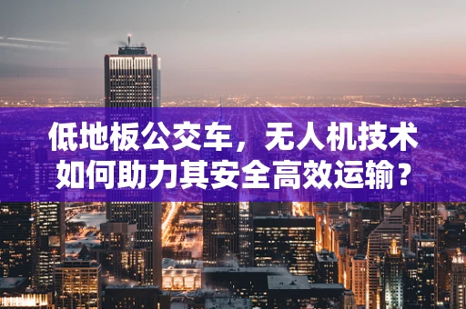 低地板公交车，无人机技术如何助力其安全高效运输？