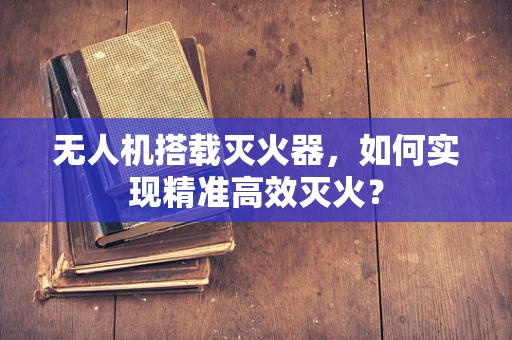 无人机搭载灭火器，如何实现精准高效灭火？