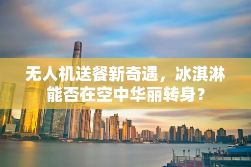 无人机送餐新奇遇，冰淇淋能否在空中华丽转身？