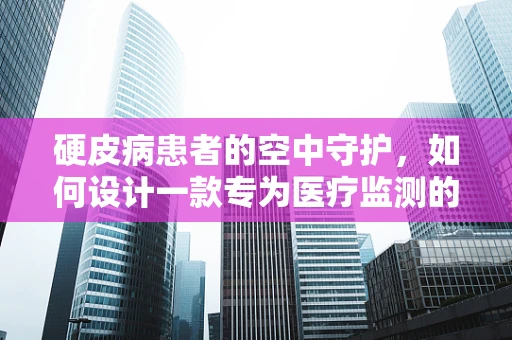 硬皮病患者的空中守护，如何设计一款专为医疗监测的无人机？