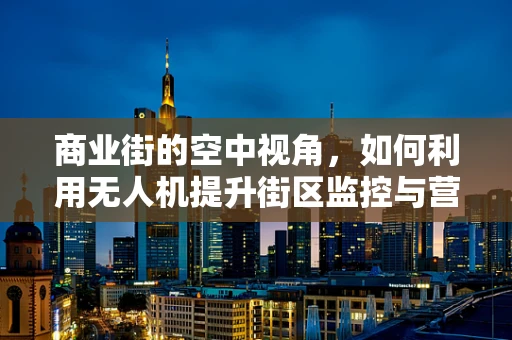 商业街的空中视角，如何利用无人机提升街区监控与营销效率？