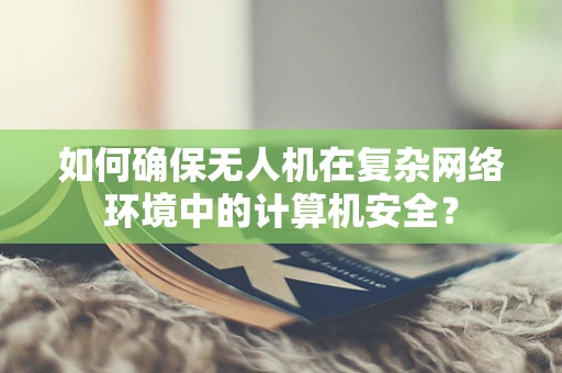 如何确保无人机在复杂网络环境中的计算机安全？