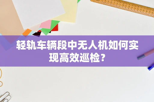 轻轨车辆段中无人机如何实现高效巡检？