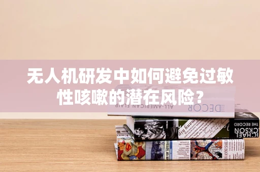 无人机研发中如何避免过敏性咳嗽的潜在风险？