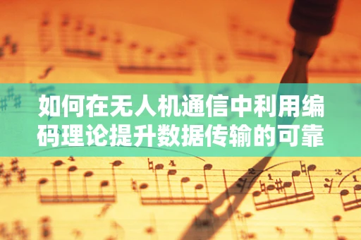 如何在无人机通信中利用编码理论提升数据传输的可靠性与效率？