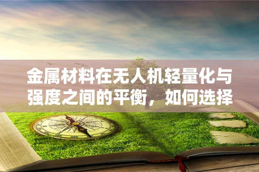 金属材料在无人机轻量化与强度之间的平衡，如何选择？